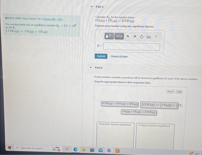 MISSED THIS? Read Suction 16.3 (Pagns 688 - 392) ThereactionbelowhasanequilibriumconstantKp=2.2106at298K.CalculateKpforthereactionbelow4COF2(g)=2CO2(g)+2CF4(g) 2COF2(g)=CO2(g)+CF4(g) Express
