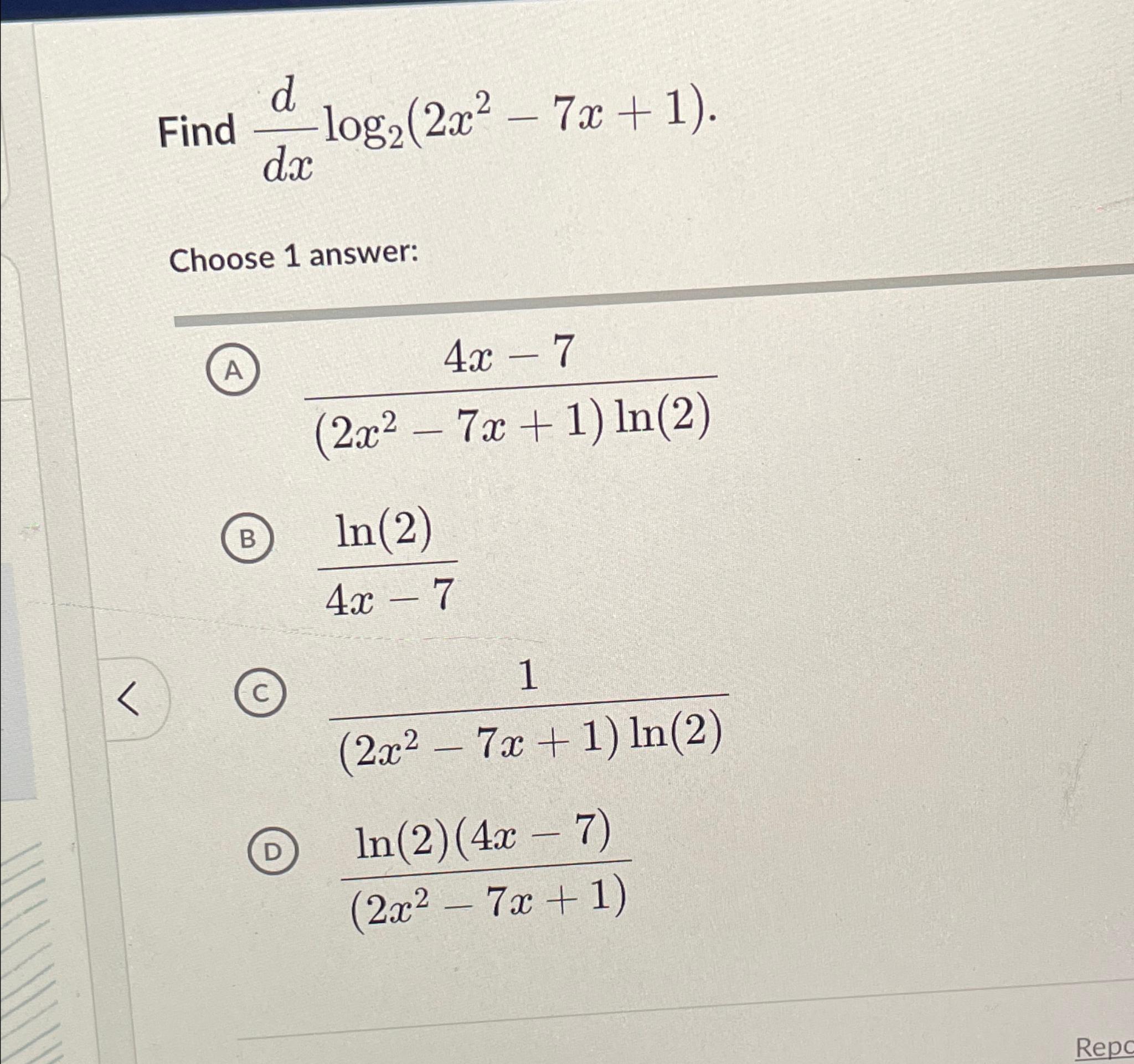  Find ddxlog2(2x2-7x+1). Choose 1 answer: 4x-7(2x2-7x+1)ln(2) ln(2)4x-7 1(2x2-7x+1)ln(2) ln(2)(4x-7)(2x2-7x+1) Rep 