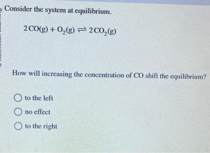  Consider the system at equilibrium. 2CO(g)+O2(g)2CO2(g) How will increasing the concentration