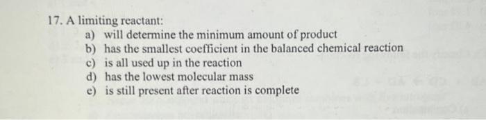  17. A limiting reactant: a) will determine the minimum amount of