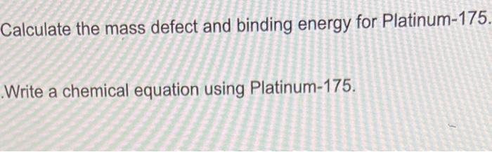 using Platinum-175 Calculate the mass defect and binding energy for the isotope