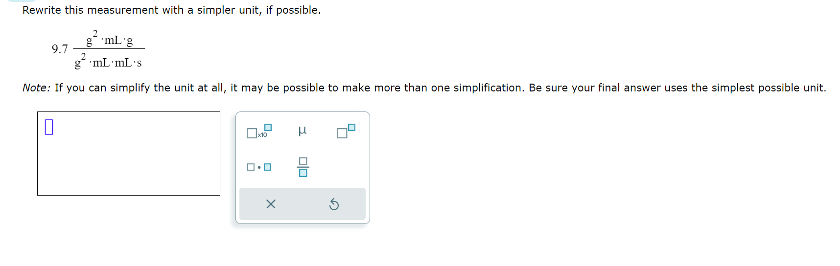  Rewrite this measurement with a simpler unit, if possible. 9.7g2*mL*gg2*mL*mL*s Note: