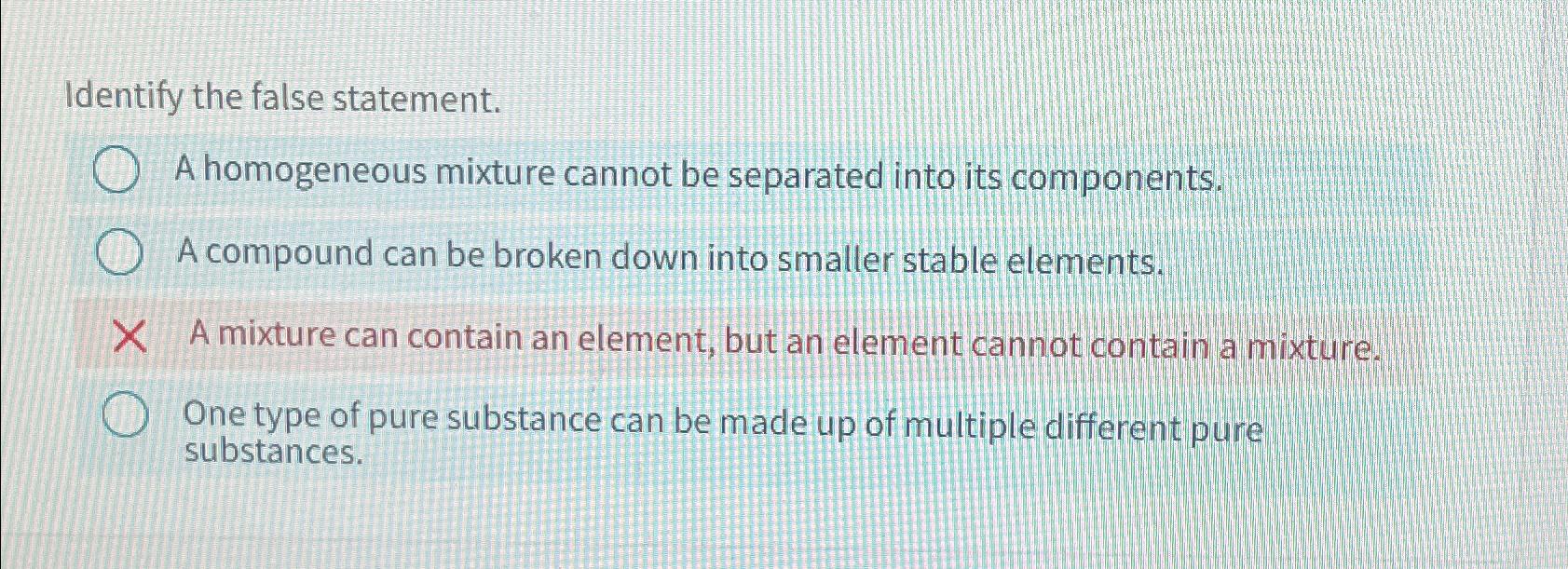  Identify the false statement. A homogeneous mixture cannot be separated into