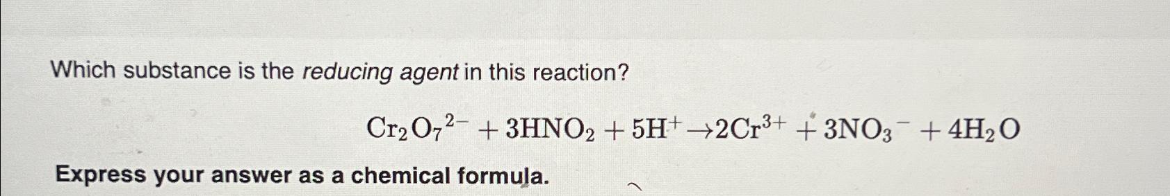  Which substance is the reducing agent in this reaction? Cr2O72-+3HNO2+5H+2Cr3++3NO3-+4H2O Express
