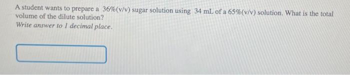  A student wants to prepare a 36%(v/v) sugar solution using 34mL