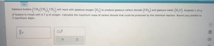 help please Gaseous butane (CH3(CH2)2CH3) will react with gaseous oxygen (O2) to