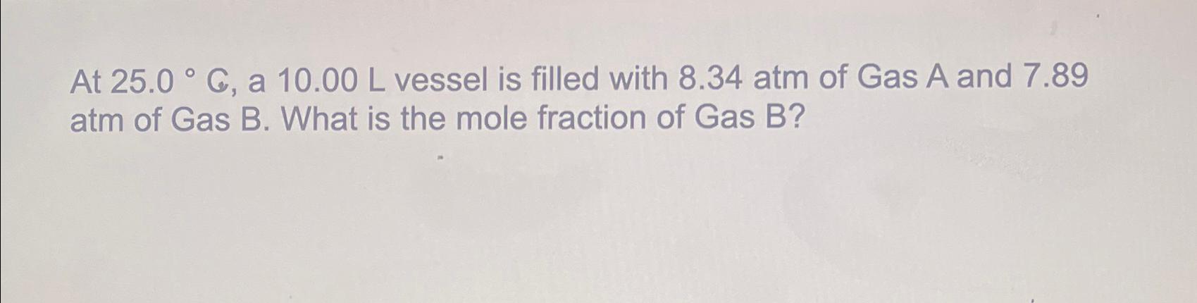  At 25.0C, a 10.00L vessel is filled with 8.34atm of Gas