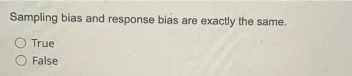 is then taken from each category. True False Sampling bias and response
