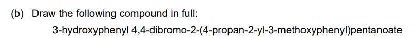  (b) Draw the following compound in full: 3-hydroxyphenyl 4,4-dibromo-2-(4-propan-2-yl-3-methoxyphenyl)pentanoate 