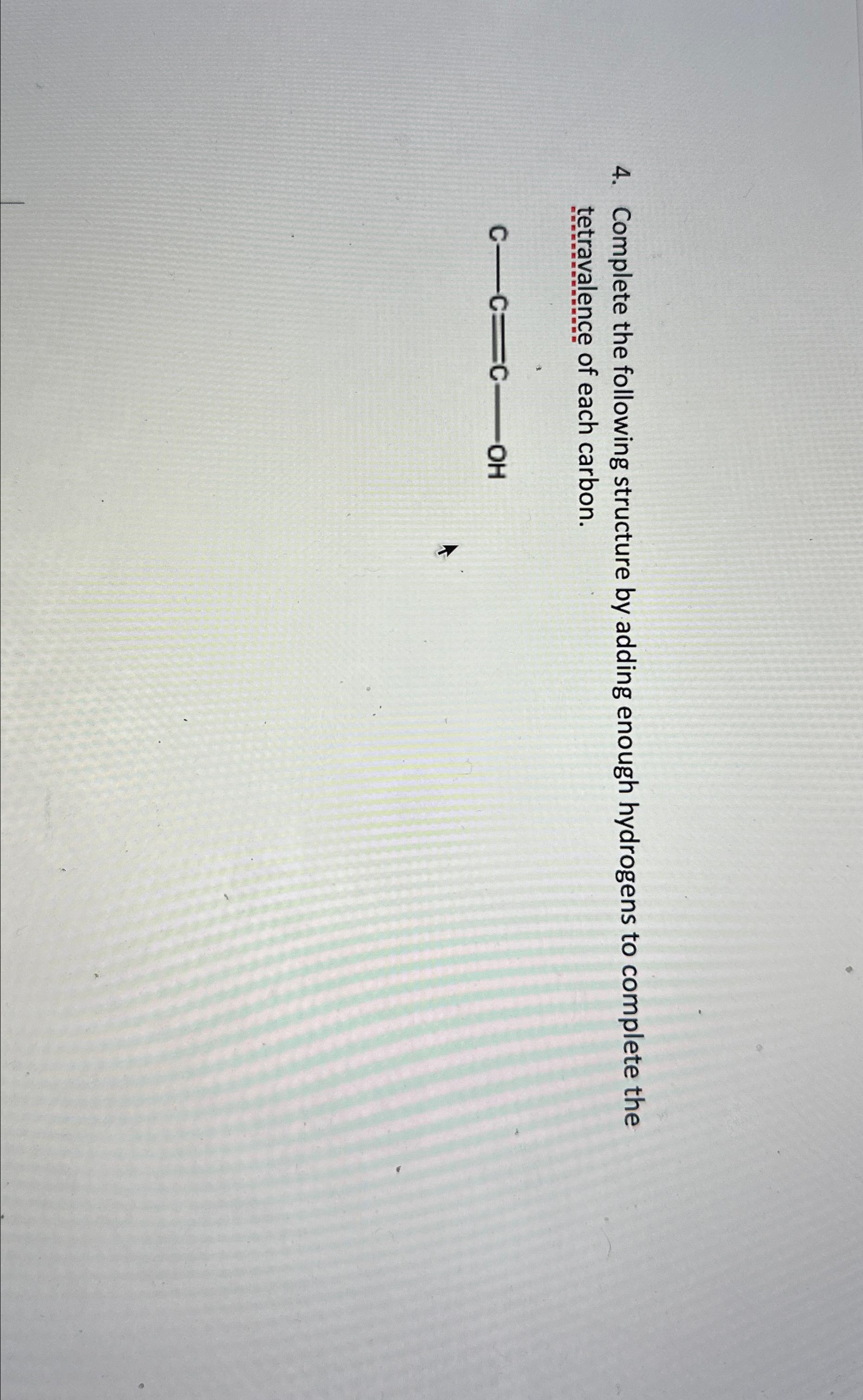  Complete the following structure by adding enough hydrogens to complete the