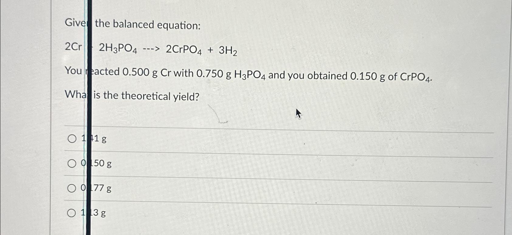  Give the balanced equation: 2Cr2H3PO4cdots2CrPO4+3H2 You facted 0.500g Cr with 0.750gH3PO4