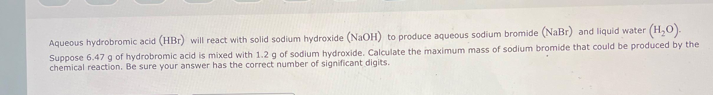  Aqueous hydrobromic acid (HBr) will react with solid sodium hydroxide (NaOH)