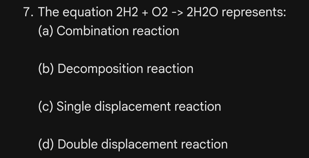  7. The equation 2H2+ O2->2H2O represents: (a) Combination reaction (b) Decomposition