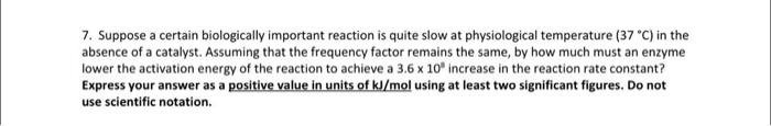 Please answer with an explanation 7. Suppose a certain biologically important reaction