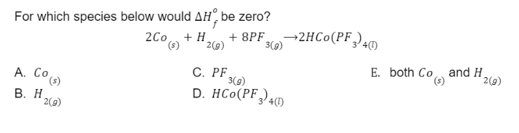  For which species below would Hfo be zero? 2Co(s)+H2(g)+8PF3(g)2HCo(PF3)4(l) A.Co (s)