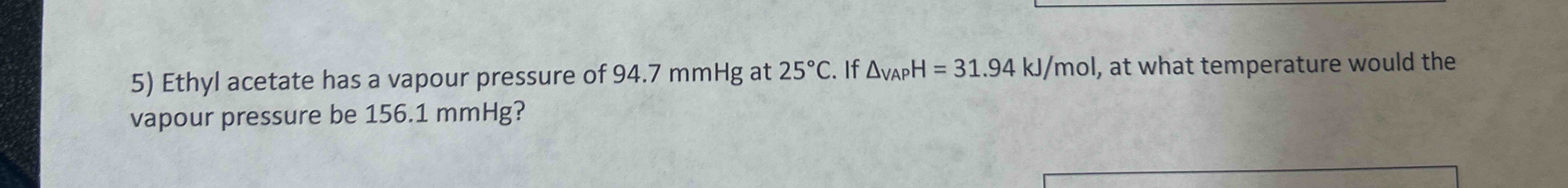  In(156.1/94.7)Ethyl acetate has a vapour pressure of 94.7mmHg at 25C. If
