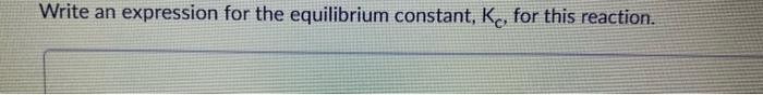  Write an expression for the equilibrium constant, Kc, for this reaction.