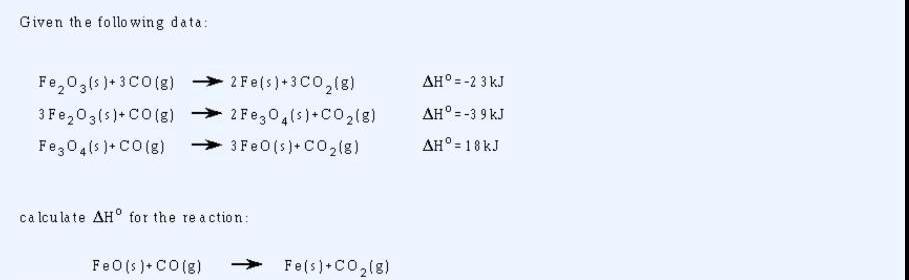  Given the following data: Fe2O3(s)+3CO(g),2Fe(s)+3CO2(g),H=-23kJ 3Fe2O3(s)+CO(g),2Fe3O4(s)+CO2(g),H=-39kJ Fe3O4(s)+CO(g),3FeO(s)+CO2(g),H=18kJ calculate H for the