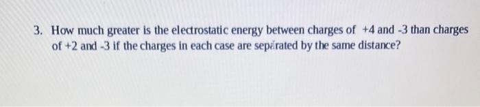  3. How much greater is the electrostatic energy between charges of