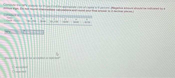  Compute the NPV statistic for Project U if the appropriate cost