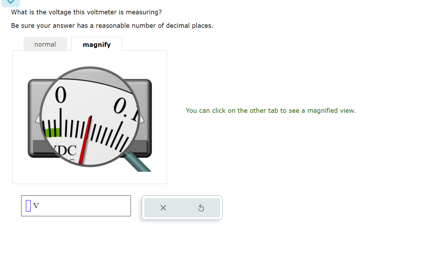  What is the voltage this voltmeter is measuring? Be sure your