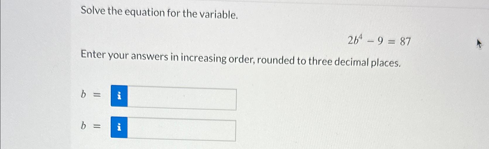  Solve the equation for the variable. 2b4-9=87 Enter your answers in