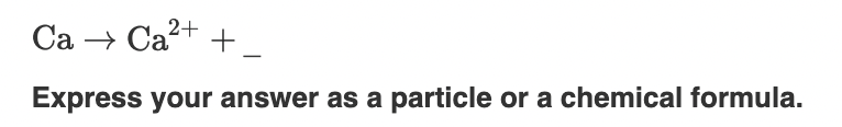 a chemical formula. CaCa2++ Express your answer as a particle or a
