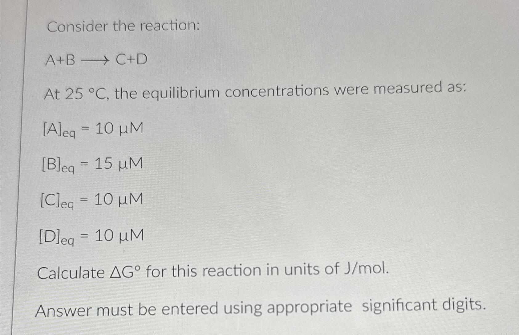  Consider the reaction: A+BlongrightarrowC+D At 25C, the equilibrium concentrations were measured