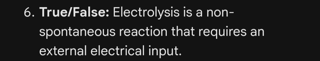  6. True/False: Electrolysis is a non- spontaneous reaction that requires an