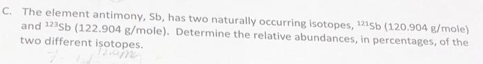  C. The element antimony, Sb, has two naturally occurring isotopes, 121Sb(120.904g/mole)