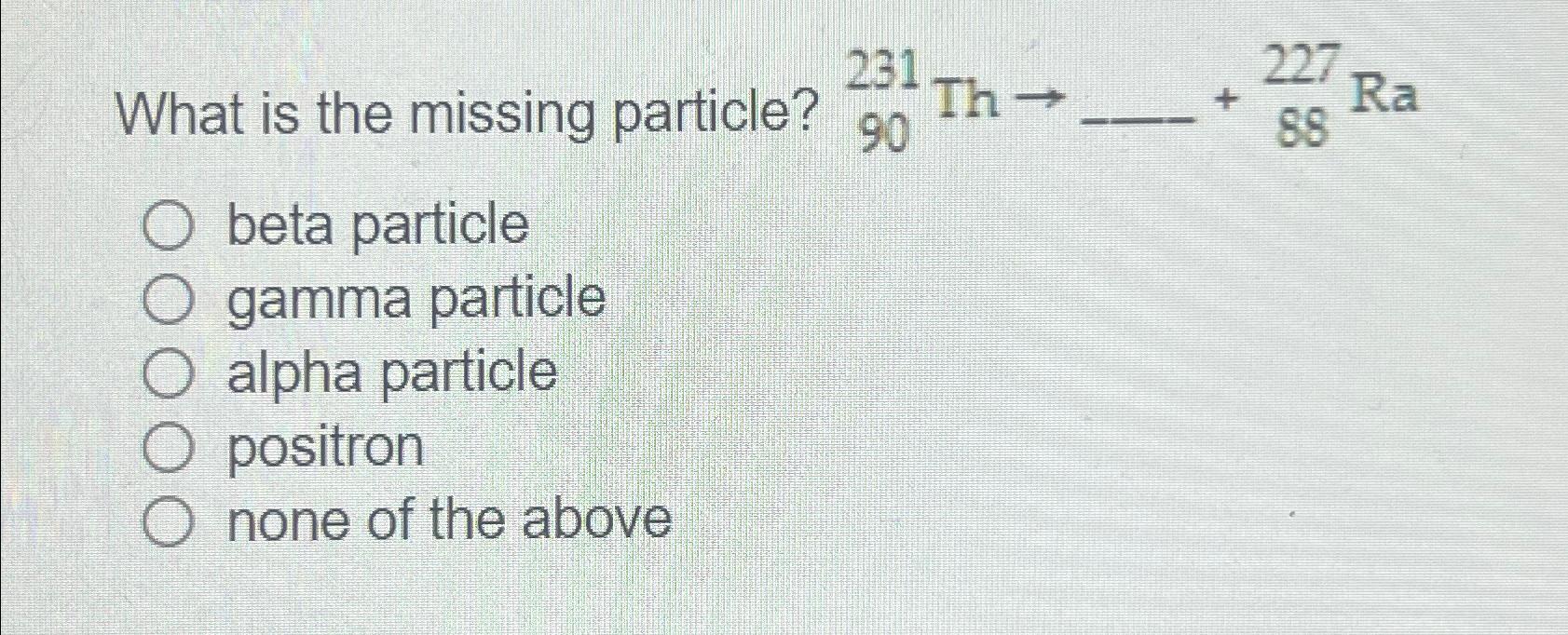  What is the missing particle? ?90231Thdots+?88227Ra beta particle gamma particle alpha