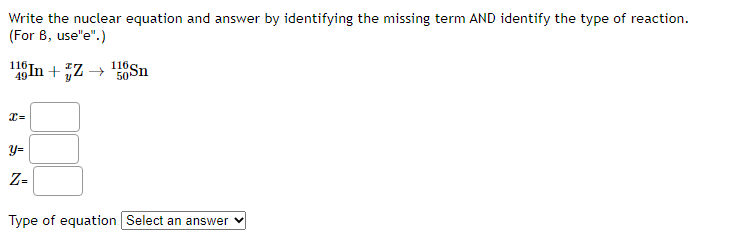 AND identify the type of reaction. 99253Es+24He01n+yxZ x= y= Z= Type of