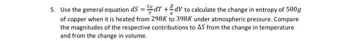 please answer Use the general equation dS=TCVdT+KdV to calculate the change in