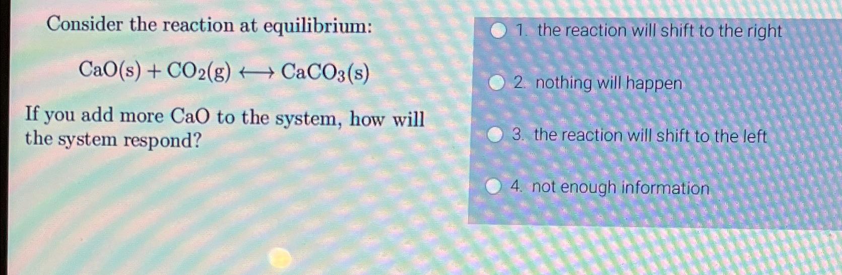  Consider the reaction at equilibrium: CaO(s)+CO2(g)longleftrightarrowCaCO3(s) If you add more CaO