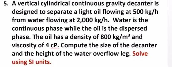  5. A vertical cylindrical continuous gravity decanter is designed to separate