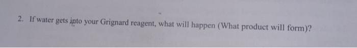  2. If water gets into your Grignard reagent, what will happen