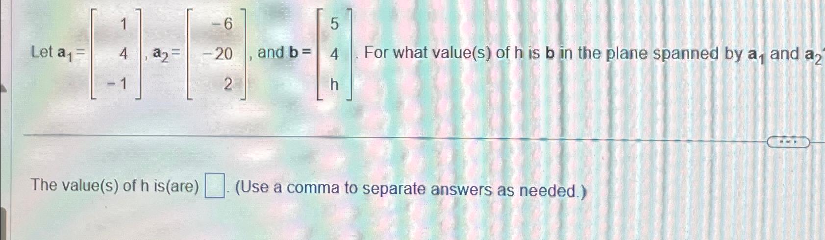  Let a1=[14-1],a2=[-6-202], and b=[54h]. For what value(s) of h is b