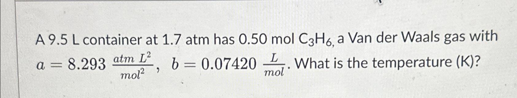  A 9.5 L container at 1.7 atm has 0.50molC3H6, a Van