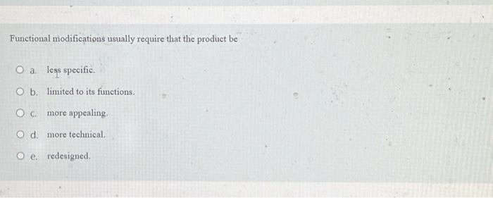  Functional modifications usually require that the product be O a. less