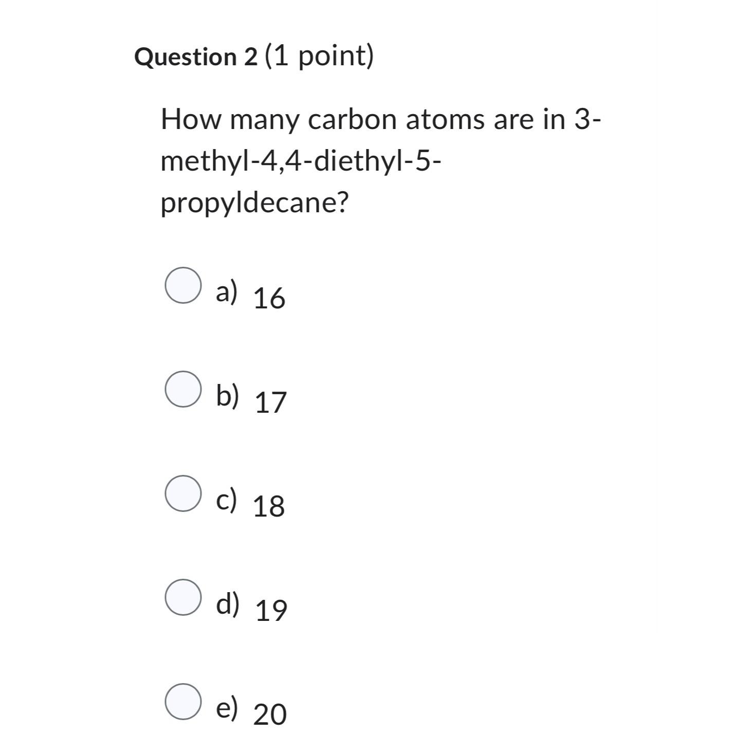  Question 2(1 point) How many carbon atoms are in 3methyl-4,4-diethyl-5propyldecane? a)16
