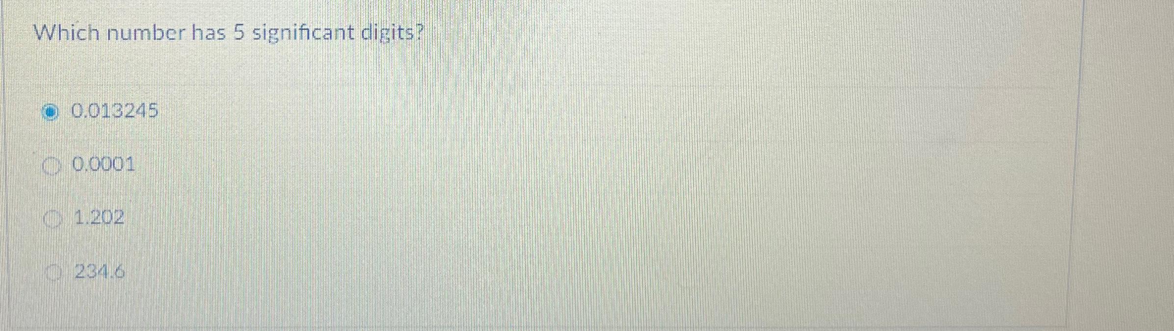  Which number has 5 significant digits? 0.013245 0.0001 1.202 234.6 