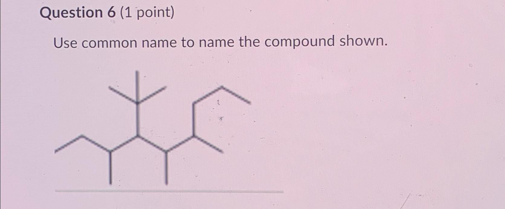  Question 6(1 point) Use common name to name the compound shown.