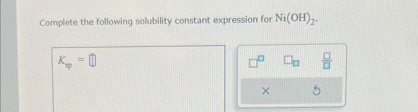  Complete the following solubility constant expression for Ni(OH)2. Ksp= 