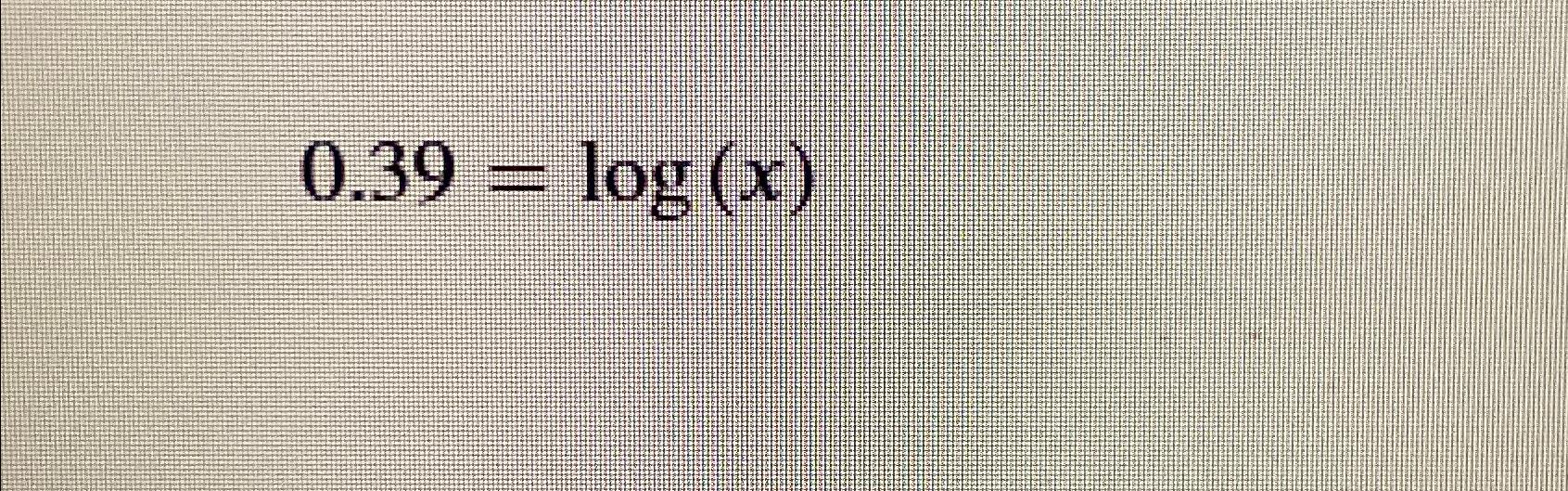  0.39=log(x) 