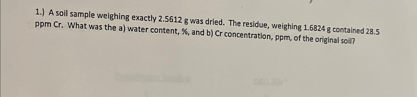  1.) A soil sample weighing exactly 2.5612g was dried. The residue,