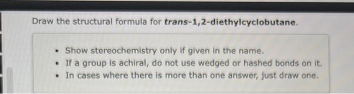  Draw the structural formula for trans-1,2-diethylcyclobutane. - Show stereochemistry only if