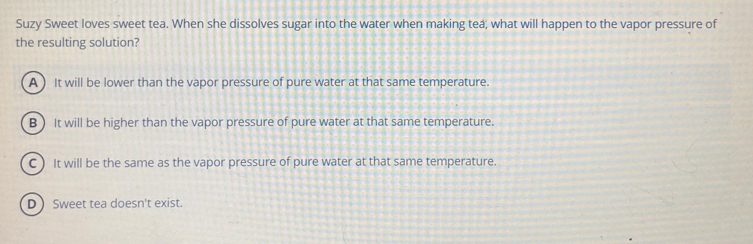  Suzy loves sweet tea. When she dissolves sugar into the water
