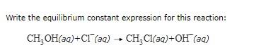 1.) 2.) Write the equilibrium constant expression for this reaction: CH3OH(aq)+Cl(aq)CH3Cl(aq)+OH(aq) Write