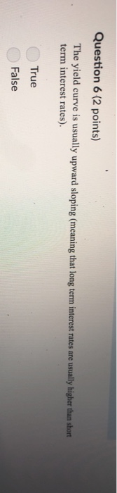  Question 6 (2 points) The yield curve is usually upward sloping