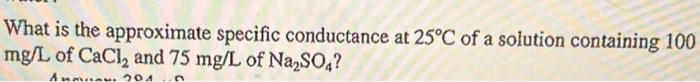 show ALL work and answer ! What is the approximate specific conductance
